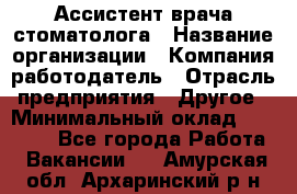 Ассистент врача-стоматолога › Название организации ­ Компания-работодатель › Отрасль предприятия ­ Другое › Минимальный оклад ­ 55 000 - Все города Работа » Вакансии   . Амурская обл.,Архаринский р-н